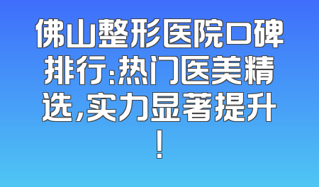 佛山整形医院口碑排行：热门医美精选，实力显著提升！