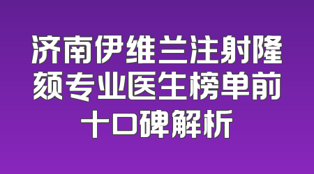 济南伊维兰注射隆颏专业医生榜单前十口碑解析