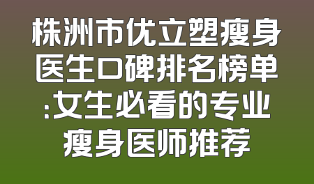 株洲市优立塑瘦身医生口碑排名榜单：女生必看的专业瘦身医师推荐