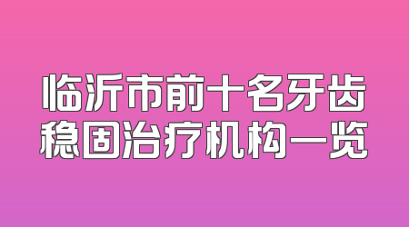 临沂市前十名牙齿稳固治疗机构一览