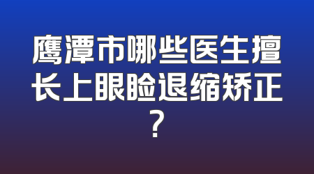 鹰潭市哪些医生擅长上眼睑退缩矫正？