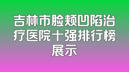 吉林市脸颊凹陷治疗医院十强排行榜展示