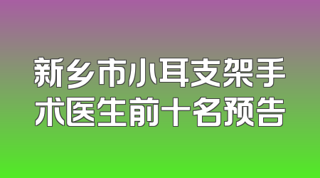 新乡市小耳支架手术医生前十名预告