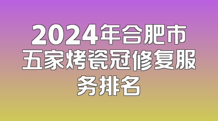 2024年合肥市五家烤瓷冠修复服务排名