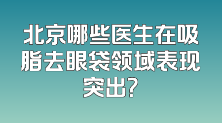 北京哪些医生在吸脂去眼袋领域表现突出？