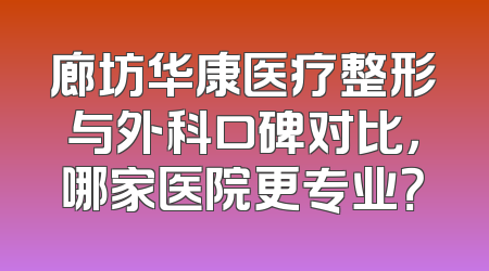 廊坊华康医疗整形与外科口碑对比，哪家医院更专业？