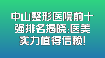 中山整形医院前十强排名揭晓：医美实力值得信赖！