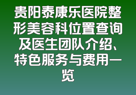 贵阳泰康乐医院整形美容科位置查询及医生团队介绍、特色服务与费用一览