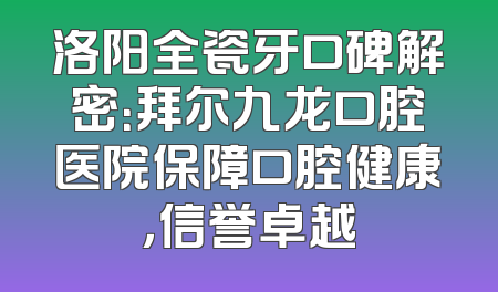 洛阳全瓷牙口碑解密：拜尔九龙口腔医院保障口腔健康，信誉卓越