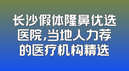 长沙假体隆鼻优选医院，当地人力荐的医疗机构精选