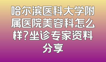 哈尔滨医科大学附属医院美容科怎么样？坐诊专家资料分享