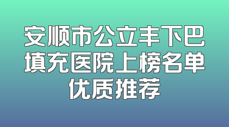 安顺市公立丰下巴填充医院上榜名单优质推荐