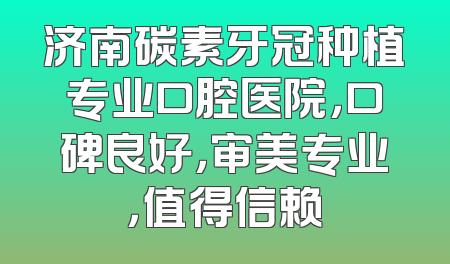 济南碳素牙冠种植专业口腔医院，口碑良好，审美专业，值得信赖