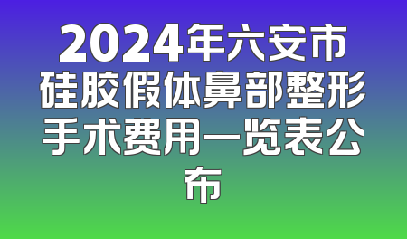 2024年六安市硅胶假体鼻部整形手术费用一览表公布