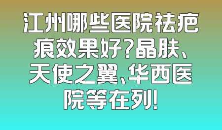 江州哪些医院祛疤痕效果好？晶肤、天使之翼、华西医院等在列！