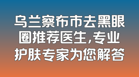 乌兰察布市去黑眼圈推荐医生，专业护肤专家为您解答