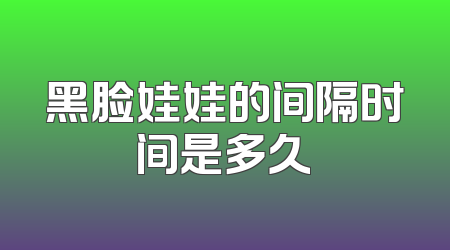 黑脸娃娃的间隔时间是多久
