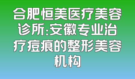 合肥恒美医疗美容诊所：安徽专业治疗痘痕的整形美容机构