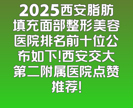 2025西安脂肪填充面部整形美容医院排名前十位公布如下！西安交大第二附属医院点赞推荐！