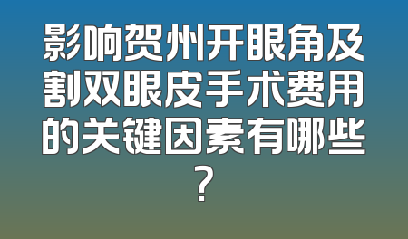 影响贺州开眼角及割双眼皮手术费用的关键因素有哪些？