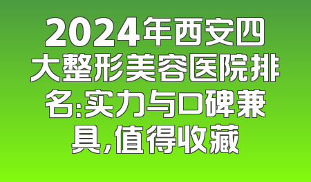 2024年西安四大整形美容医院排名：实力与口碑兼具，值得收藏