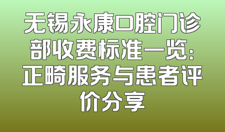 无锡永康口腔门诊部收费标准一览：正畸服务与患者评价分享