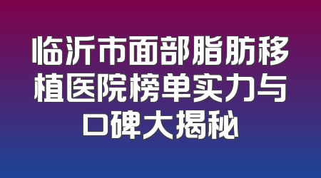 临沂市面部脂肪移植医院榜单实力与口碑大揭秘