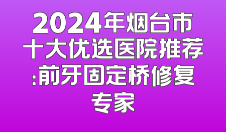 2024年烟台市十大优选医院推荐：前牙固定桥修复专家