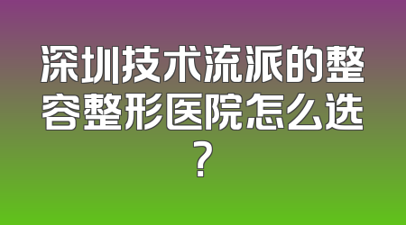 深圳技术流派的整容整形医院怎么选？