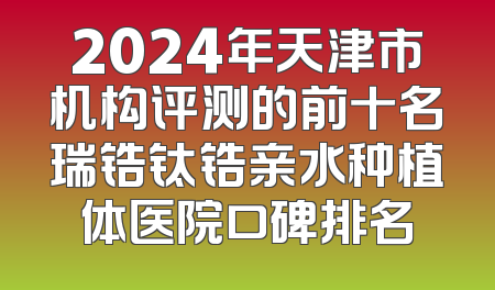 2024年天津市机构评测的前十名瑞锆钛锆亲水种植体医院口碑排名