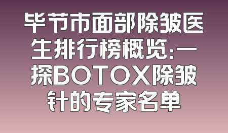 毕节市面部除皱医生排行榜概览：一探BOTOX除皱针的专家名单