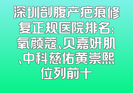 深圳剖腹产疤痕修复正规医院排名：氧颜蔻、贝嘉妍肌、中科慈佑黄崇熙位列前十
