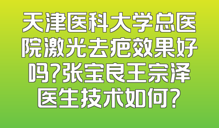 天津医科大学总医院激光去疤效果好吗？张宝良王宗泽医生技术如何？