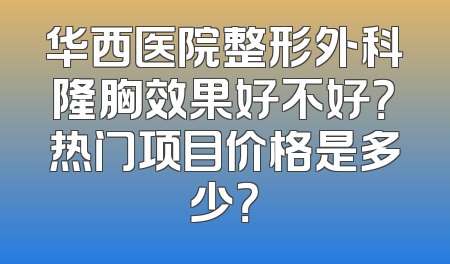华西医院整形外科隆胸效果好不好？热门项目价格是多少？
