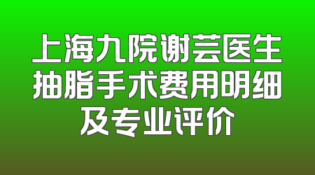 上海九院谢芸医生抽脂手术费用明细及专业评价