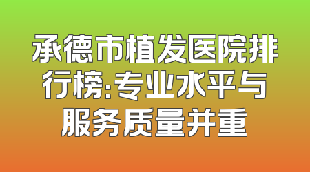 承德市植发医院排行榜：专业水平与服务质量并重