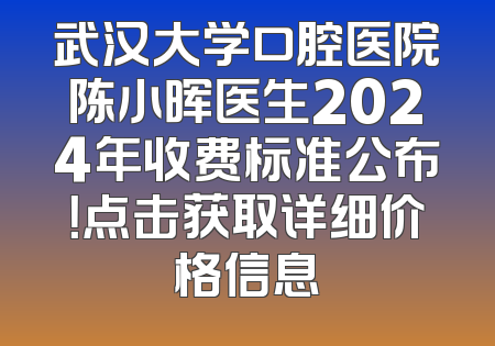 武汉大学口腔医院陈小晖医生2024年收费标准公布！点击获取详细价格信息