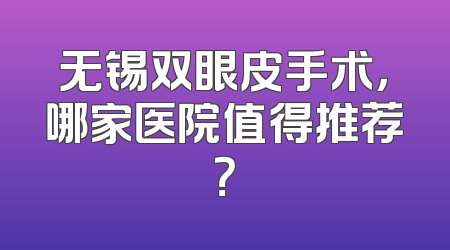 无锡双眼皮手术，哪家医院值得推荐？