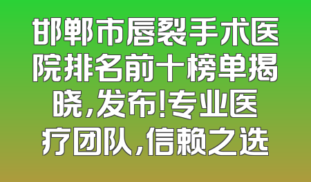 邯郸市唇裂手术医院排名前十榜单揭晓，发布！专业医疗团队，信赖之选