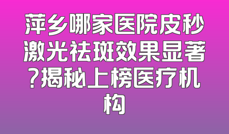萍乡哪家医院皮秒激光祛斑效果显著？揭秘上榜医疗机构