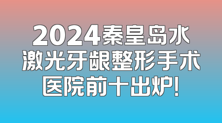 2024秦皇岛水激光牙龈整形手术医院前十出炉！