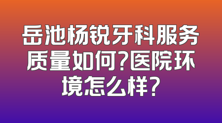 岳池杨锐牙科服务质量如何？医院环境怎么样？