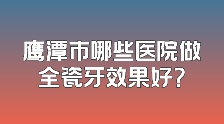 鹰潭市哪些医院做全瓷牙效果好？