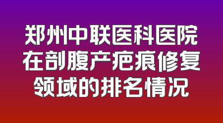郑州中联医科医院在剖腹产疤痕修复领域的排名情况