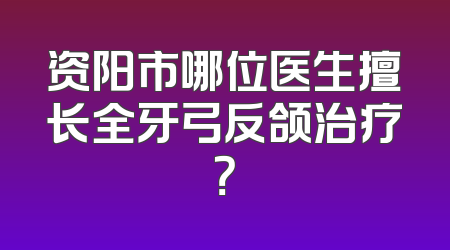 资阳市哪位医生擅长全牙弓反颌治疗？