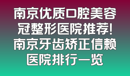 南京优质口腔美容冠整形医院推荐！南京牙齿矫正信赖医院排行一览
