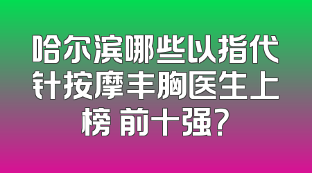 哈尔滨哪些以指代针按摩丰胸医生上榜 前十强？