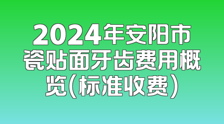 2024年安阳市瓷贴面牙齿费用概览（标准收费）