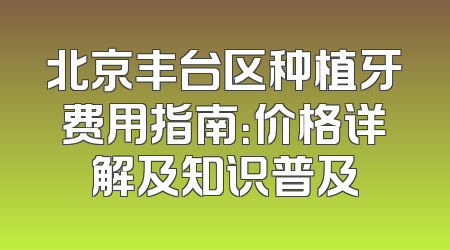 北京丰台区种植牙费用指南：价格详解及知识普及