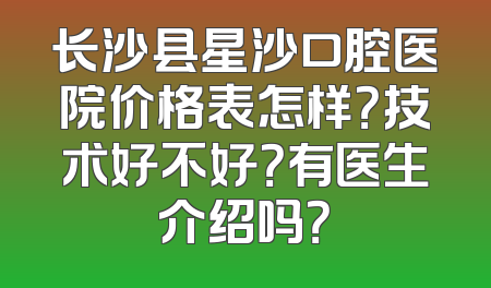 长沙县星沙口腔医院价格表怎样？技术好不好？有医生介绍吗？